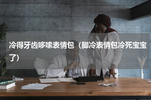 冷得牙齿哆嗦表情包（脚冷表情包冷死宝宝了）