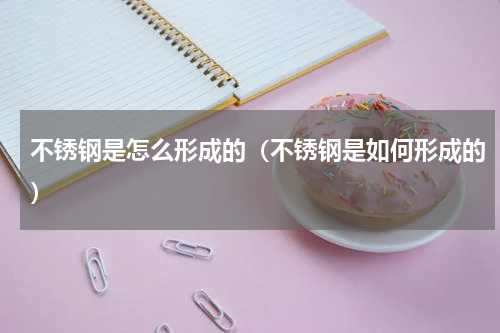 不锈钢是怎么形成的（不锈钢是如何形成的）