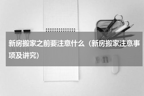 新房搬家之前要注意什么（新房搬家注意事项及讲究）