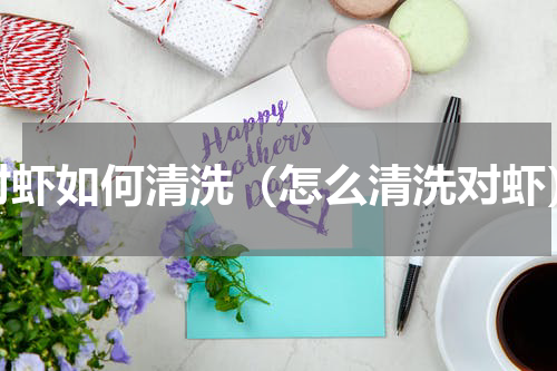 对虾如何清洗（怎么清洗对虾）