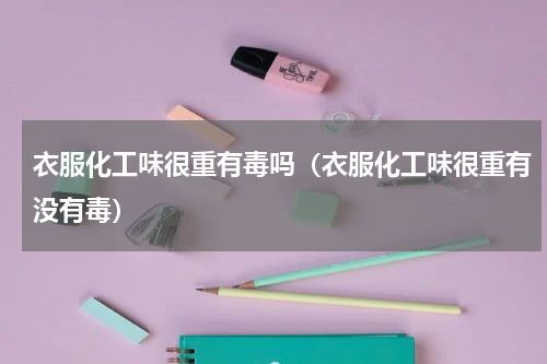 衣服化工味很重有毒吗（衣服化工味很重有没有毒）