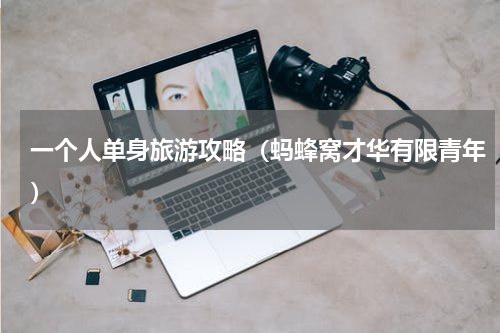 一个人单身旅游攻略（蚂蜂窝才华有限青年）