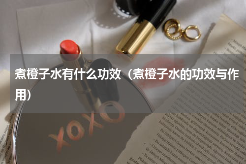 煮橙子水有什么功效（煮橙子水的功效与作用）