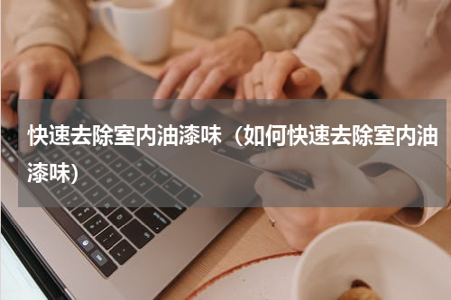 快速去除室内油漆味（如何快速去除室内油漆味）