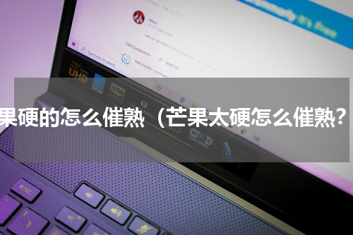芒果硬的怎么催熟（芒果太硬怎么催熟？）