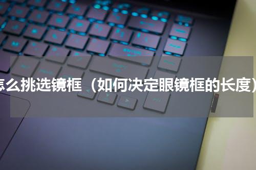 怎么挑选镜框（如何决定眼镜框的长度）
