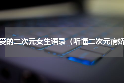 可爱的二次元女生语录（听懂二次元病娇）