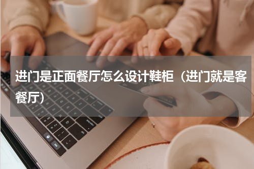 进门是正面餐厅怎么设计鞋柜（进门就是客餐厅）