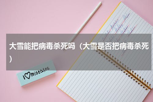 大雪能把病毒杀死吗（大雪是否把病毒杀死）