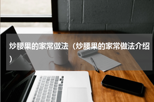 炒腰果的家常做法（炒腰果的家常做法介绍）