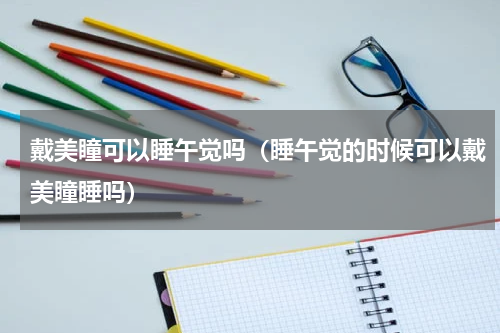 戴美瞳可以睡午觉吗（睡午觉的时候可以戴美瞳睡吗）