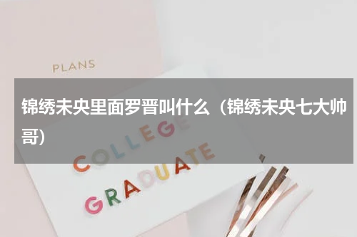 锦绣未央里面罗晋叫什么（锦绣未央七大帅哥）