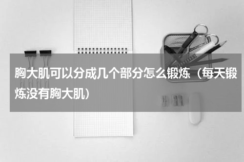 胸大肌可以分成几个部分怎么锻炼（每天锻炼没有胸大肌）