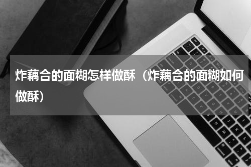 炸藕合的面糊怎样做酥（炸藕合的面糊如何做酥）