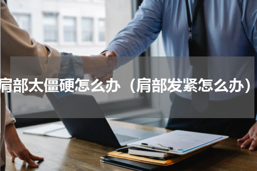 肩部太僵硬怎么办（肩部发紧怎么办）