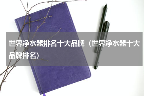 世界净水器排名十大品牌（世界净水器十大品牌排名）
