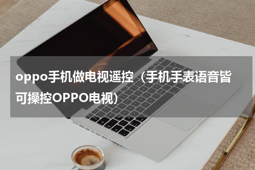 oppo手机做电视遥控（手机手表语音皆可操控OPPO电视）