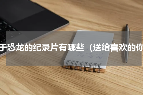 关于恐龙的纪录片有哪些（送给喜欢的你）