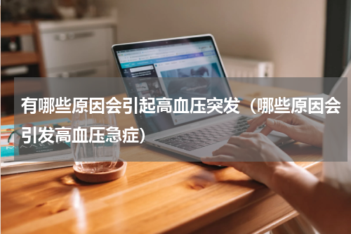 有哪些原因会引起高血压突发（哪些原因会引发高血压急症）