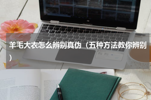 羊毛大衣怎么辨别真伪（五种方法教你辨别）