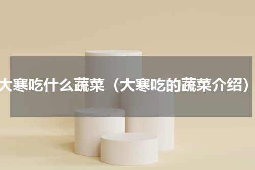 大寒吃什么蔬菜（大寒吃的蔬菜介绍）