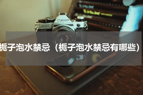 栀子泡水禁忌（栀子泡水禁忌有哪些）