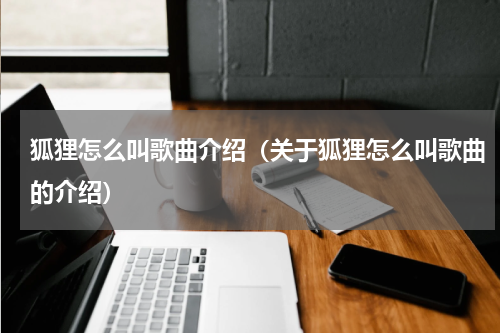 狐狸怎么叫歌曲介绍（关于狐狸怎么叫歌曲的介绍）