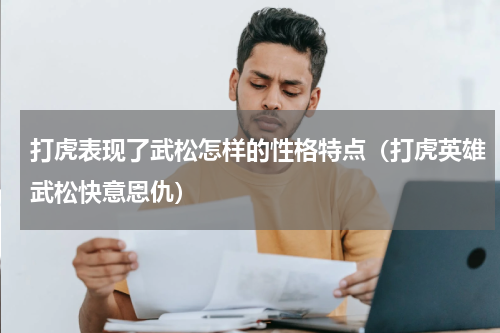 打虎表现了武松怎样的性格特点（打虎英雄武松快意恩仇）
