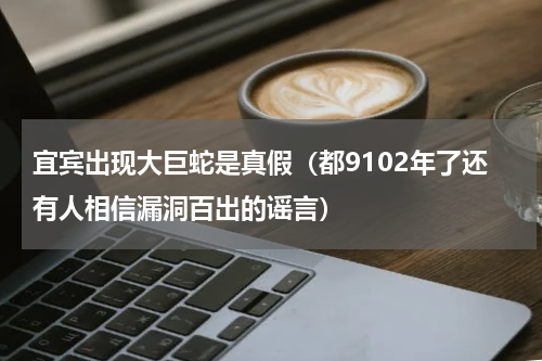 宜宾出现大巨蛇是真假（都9102年了还有人相信漏洞百出的谣言）