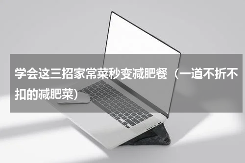 学会这三招家常菜秒变减肥餐（一道不折不扣的减肥菜）