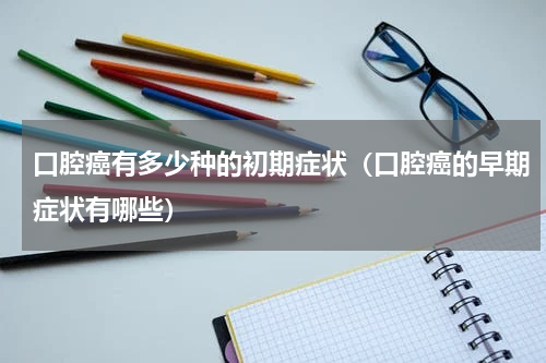 口腔癌有多少种的初期症状（口腔癌的早期症状有哪些）