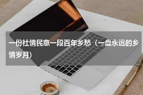 一份社情民意一段百年乡愁（一盘永远的乡情岁月）