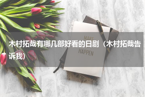 木村拓哉有哪几部好看的日剧（木村拓哉告诉我）