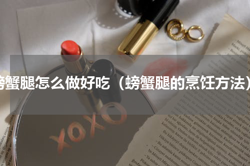 螃蟹腿怎么做好吃（螃蟹腿的烹饪方法）