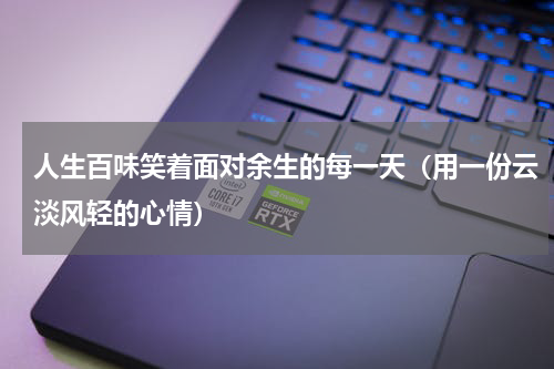 人生百味笑着面对余生的每一天（用一份云淡风轻的心情）