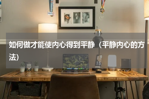 如何做才能使内心得到平静（平静内心的方法）
