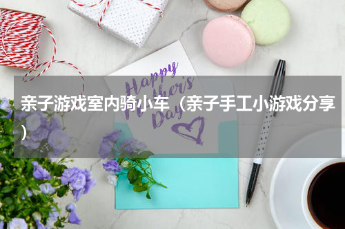 亲子游戏室内骑小车（亲子手工小游戏分享）