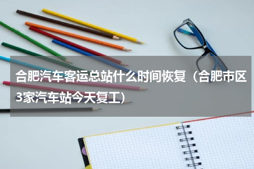 合肥汽车客运总站什么时间恢复（合肥市区3家汽车站今天复工）