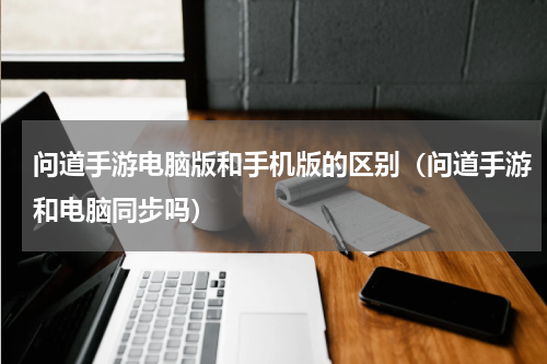 问道手游电脑版和手机版的区别（问道手游和电脑同步吗）