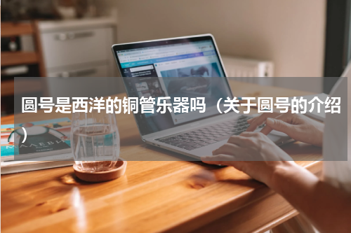 圆号是西洋的铜管乐器吗（关于圆号的介绍）
