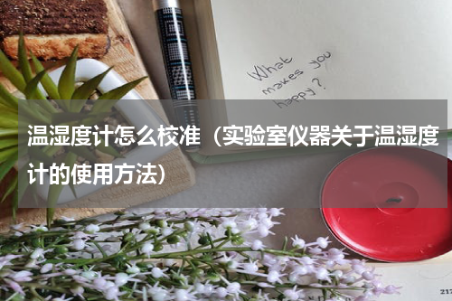 温湿度计怎么校准（实验室仪器关于温湿度计的使用方法）