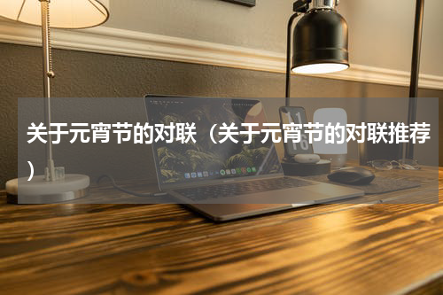 关于元宵节的对联（关于元宵节的对联推荐）