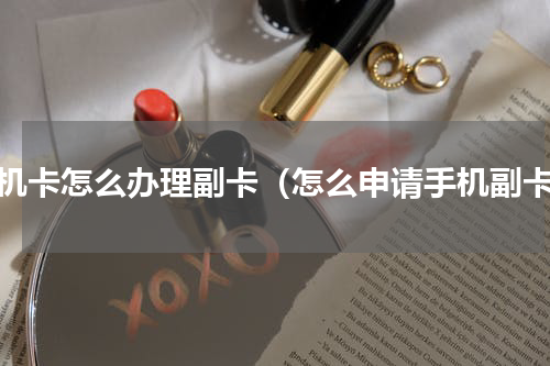 手机卡怎么办理副卡（怎么申请手机副卡）