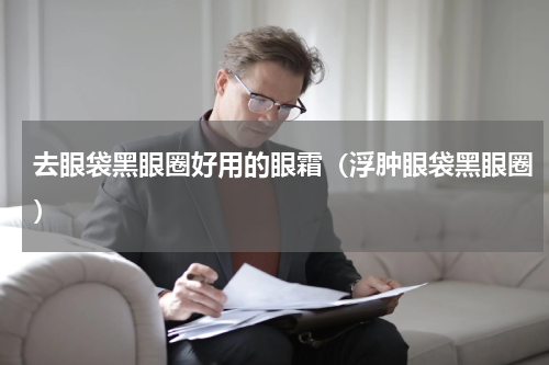 去眼袋黑眼圈好用的眼霜（浮肿眼袋黑眼圈）
