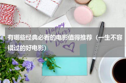 有哪些经典必看的电影值得推荐（一生不容错过的好电影）