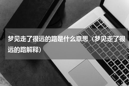 梦见走了很远的路是什么意思（梦见走了很远的路解释）