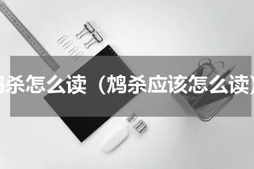 鸩杀怎么读（鸩杀应该怎么读）