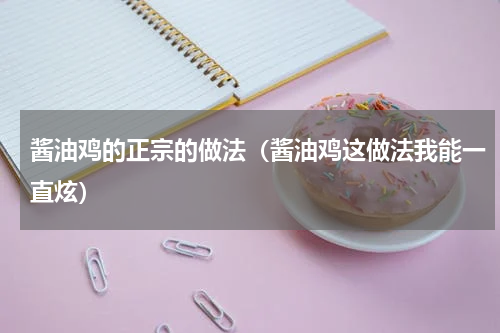 酱油鸡的正宗的做法（酱油鸡这做法我能一直炫）