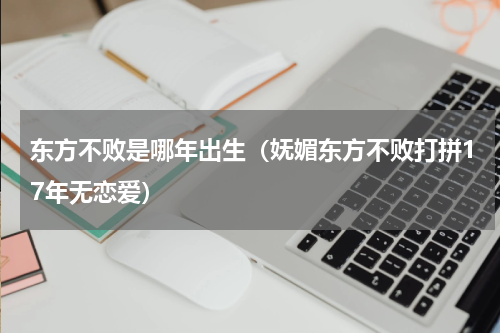 东方不败是哪年出生（妩媚东方不败打拼17年无恋爱）