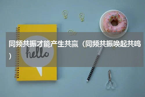同频共振才能产生共赢（同频共振唤起共鸣）